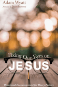 Fixing Our Eyes on Jesus: Devotional Encouragement for Weary Pastors